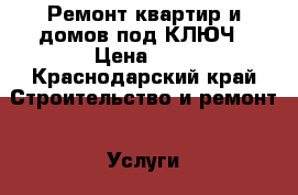 Ремонт квартир и домов под КЛЮЧ › Цена ­ 1 - Краснодарский край Строительство и ремонт » Услуги   . Краснодарский край